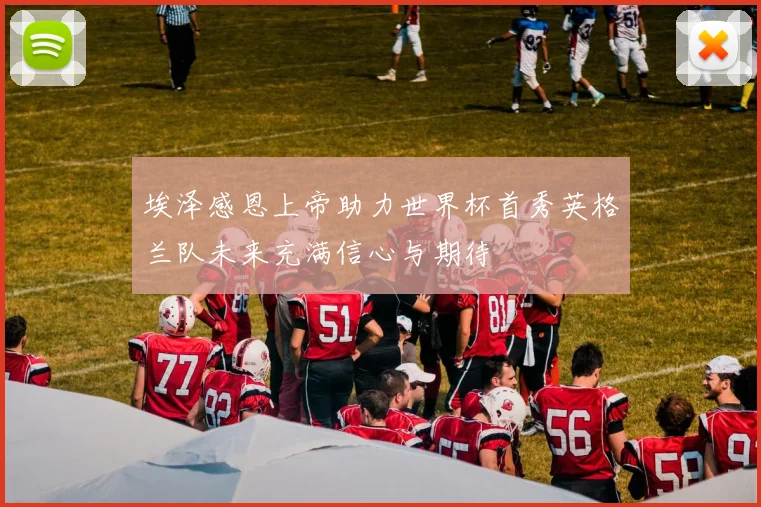 埃泽感恩上帝助力世界杯首秀英格兰队未来充满信心与期待
