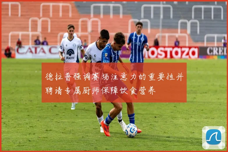 德拉普强调赛场注意力的重要性并聘请专属厨师保障饮食营养