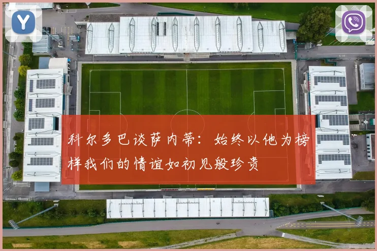 科尔多巴谈萨内蒂：始终以他为榜样我们的情谊如初见般珍贵