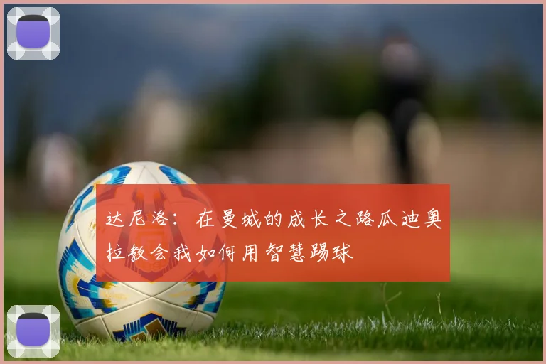 达尼洛：在曼城的成长之路瓜迪奥拉教会我如何用智慧踢球