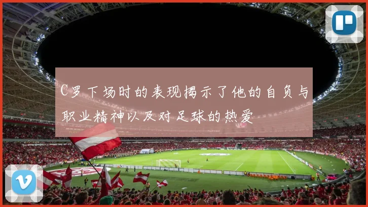 C罗下场时的表现揭示了他的自负与职业精神以及对足球的热爱
