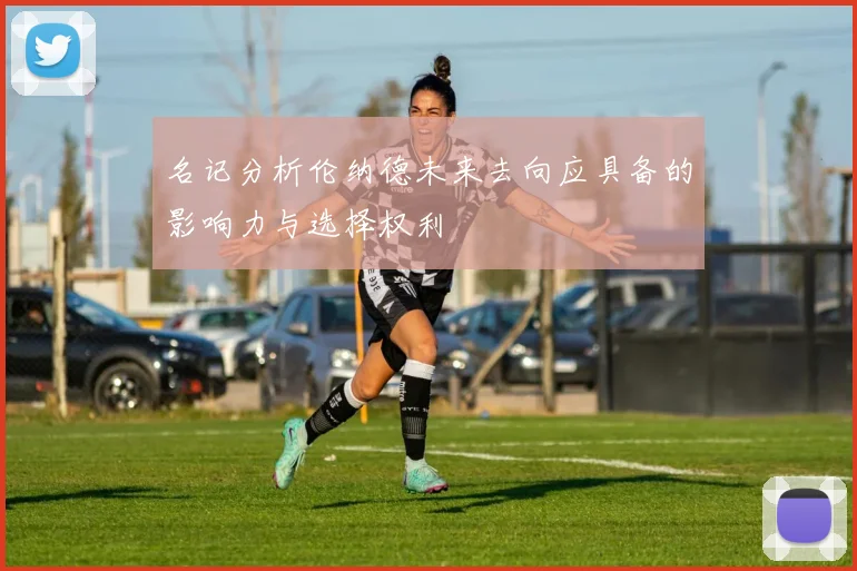 名记分析伦纳德未来去向应具备的影响力与选择权利
