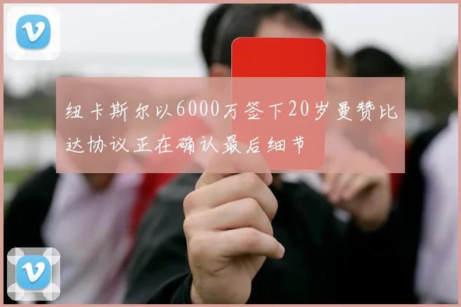 纽卡斯尔以6000万签下20岁曼赞比达协议正在确认最后细节