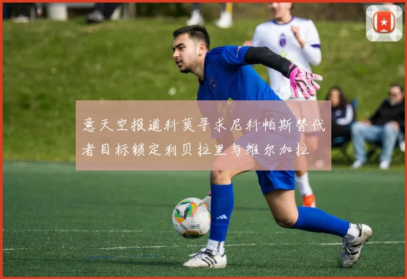 意天空报道科莫寻求尼科帕斯替代者目标锁定利贝拉里与维尔加拉