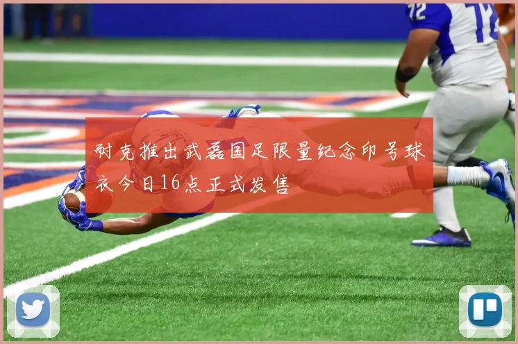耐克推出武磊国足限量纪念印号球衣今日16点正式发售