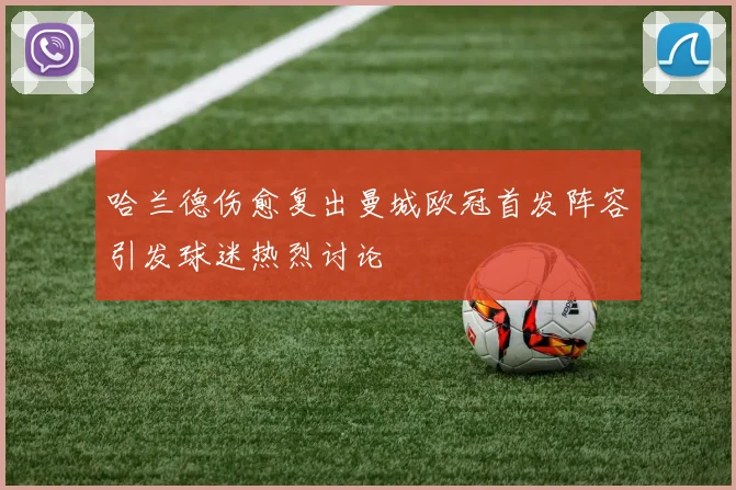 哈兰德伤愈复出曼城欧冠首发阵容引发球迷热烈讨论
