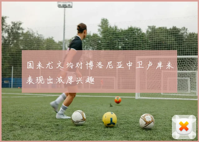 国米尤文均对博洛尼亚中卫卢库米表现出浓厚兴趣