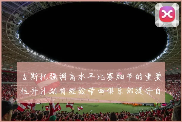 古斯托强调高水平比赛细节的重要性并计划将经验带回俱乐部提升自我