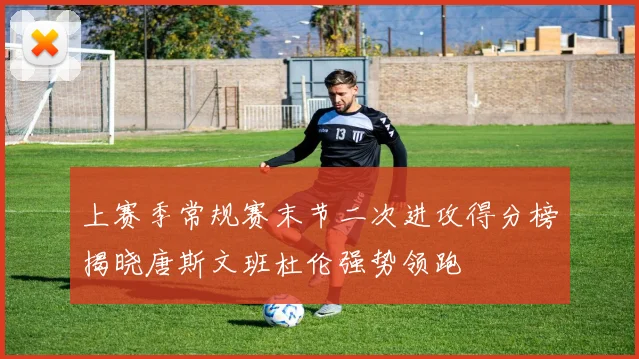 上赛季常规赛末节二次进攻得分榜揭晓唐斯文班杜伦强势领跑