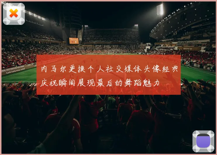内马尔更换个人社交媒体头像经典庆祝瞬间展现最后的舞蹈魅力