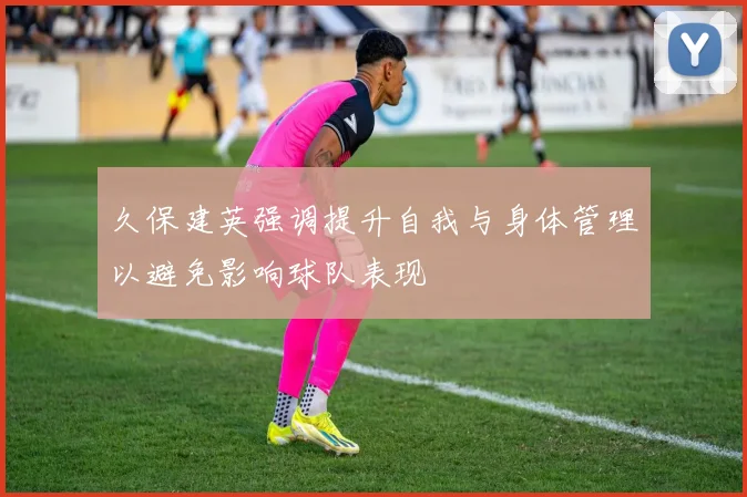 久保建英强调提升自我与身体管理以避免影响球队表现