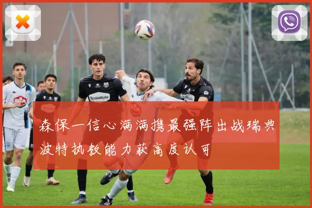 森保一信心满满携最强阵出战瑞典波特执教能力获高度认可