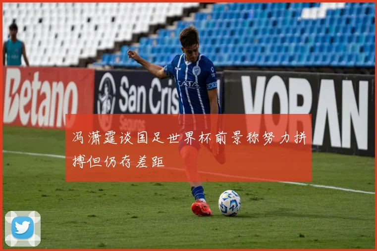 冯潇霆谈国足世界杯前景称努力拼搏但仍存差距
